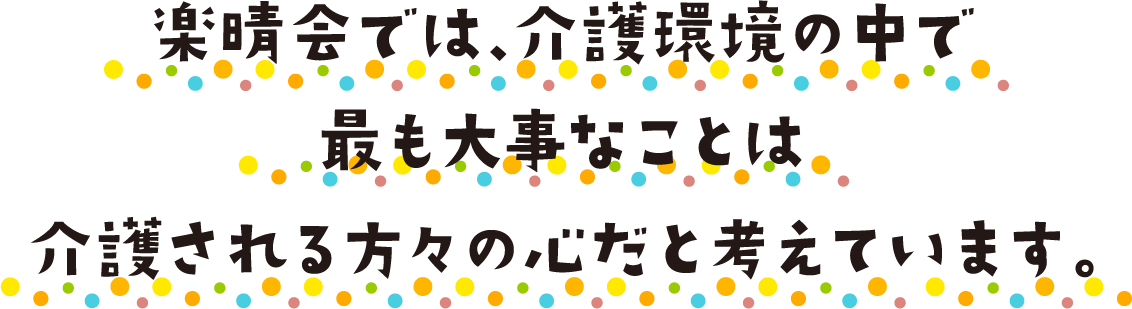 楽晴会では、介護環境の中で 最も大事なことは 介護される方々の心だと考えています。